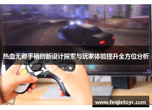 热血无赖手柄创新设计探索与玩家体验提升全方位分析
